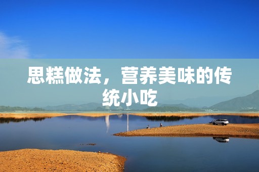 思糕做法,营养美味的传统小吃 思糕做法,营养美味的传统小吃
