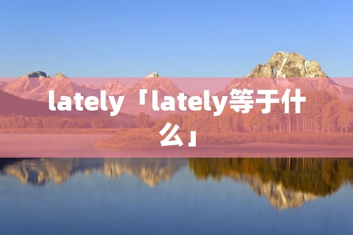 lately「lately等于什么」