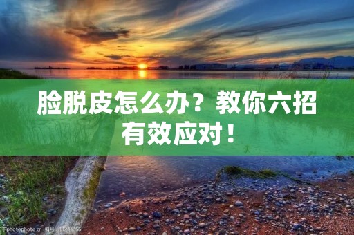 脸脱皮怎么办?教你六招有效应对! 脸脱皮怎么办?教你六招有效应对!