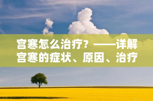宫寒怎么治疗?——详解宫寒的症状、原因、治疗方法 宫寒怎么治疗?——详解宫寒的症状、原因、治疗方法