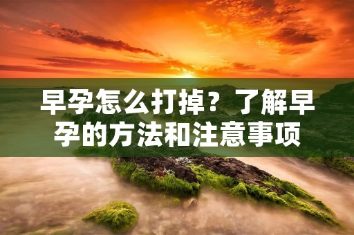 早孕怎么打掉?了解早孕的方法和注意事项 早孕怎么打掉?了解早孕的方法和注意事项