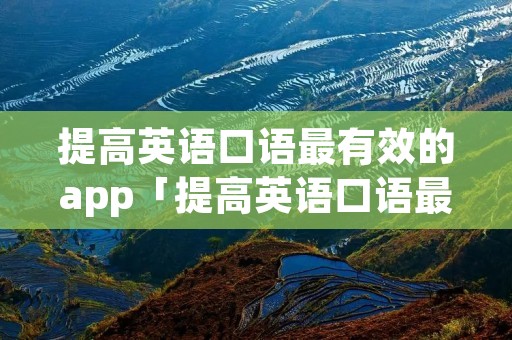 提高英语口语最有效的app「提高英语口语最有效的app免费」