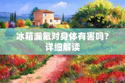 冰箱漏氟对身体有害吗？详细解读