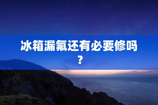 冰箱漏氟还有必要修吗? 冰箱漏氟还有必要修吗?