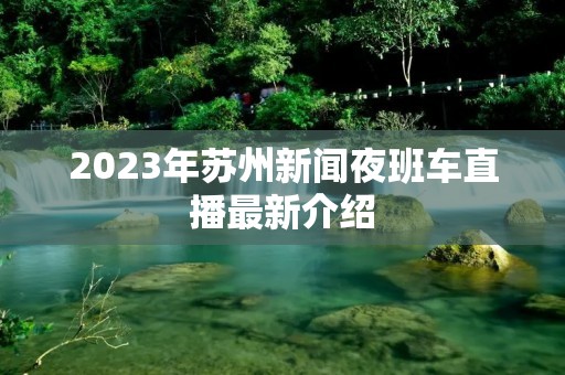 2023年苏州新闻夜班车直播最新介绍