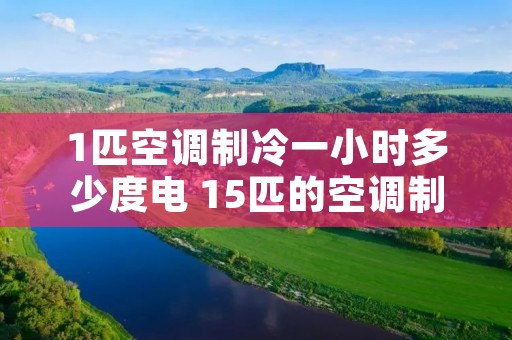1匹空调制冷一小时多少度电 15匹的空调制冷一小时多少电