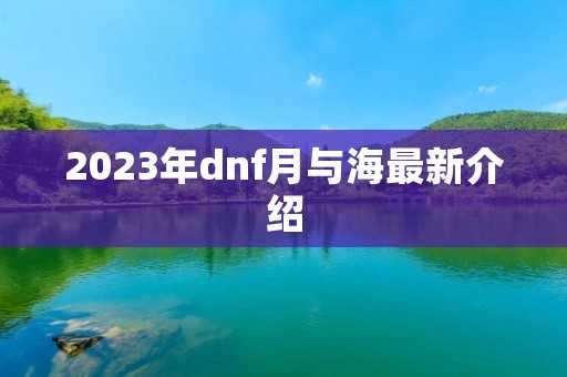 2023年dnf月与海最新介绍