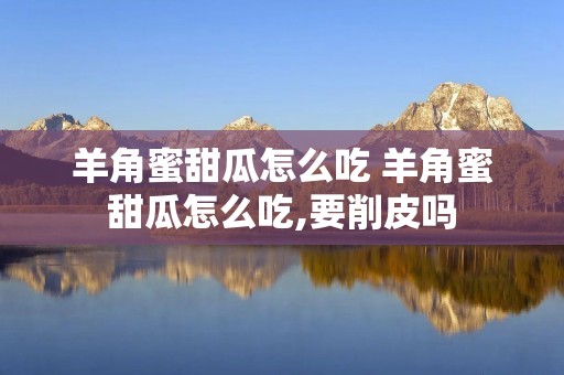 羊角蜜甜瓜怎么吃 羊角蜜甜瓜怎么吃,要削皮吗