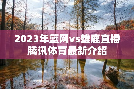 2023年篮网vs雄鹿直播腾讯体育最新介绍