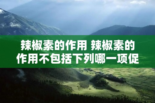 辣椒素的作用 辣椒素的作用不包括下列哪一项促进血液循环