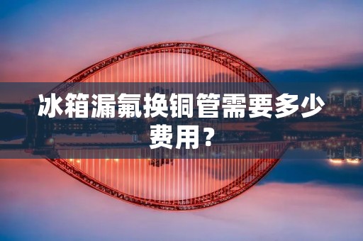 冰箱漏氟换铜管需要多少费用？