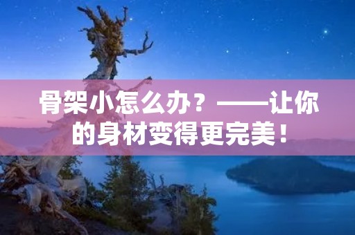 骨架小怎么办?——让你的身材变得更完美! 骨架小怎么办?——让你的身材变得更完美!