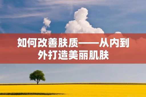 如何改善肤质——从内到外打造美丽肌肤 如何改善肤质——从内到外打造美丽肌肤
