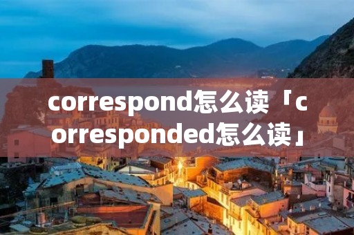 correspond怎么读「corresponded怎么读」 correspond怎么读「corresponded怎么读」