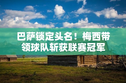 巴萨锁定头名!梅西带领球队斩获联赛冠军 巴萨锁定头名!梅西带领球队斩获联赛冠军