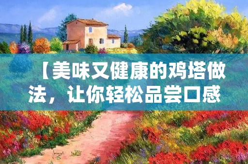 【美味又健康的鸡塔做法,让你轻松品尝口感丰富的美食】 【美味又健康的鸡塔做法,让你轻松品尝口感丰富的美食】