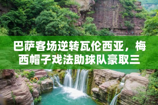 巴萨客场逆转瓦伦西亚,梅西帽子戏法助球队豪取三分 巴萨客场逆转瓦伦西亚,梅西帽子戏法助球队豪取三分