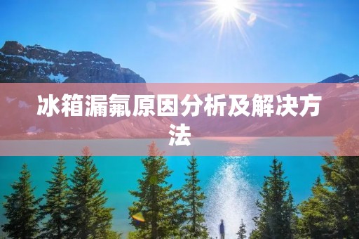 冰箱漏氟原因分析及解决方法 冰箱漏氟原因分析及解决方法