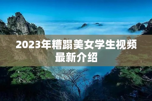 2023年糟蹋美女学生视频最新介绍