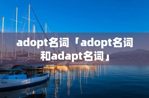 adopt名词「adopt名词和adapt名词」 adopt名词「adopt名词和adapt名词」