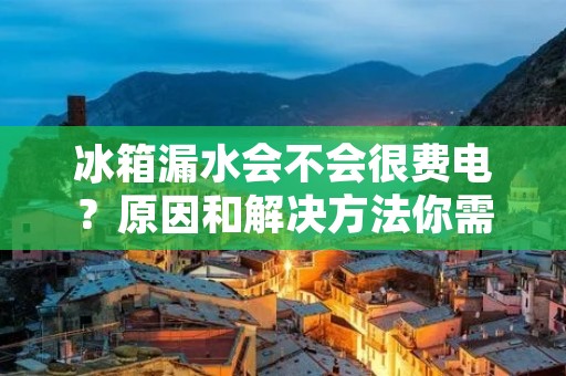 冰箱漏水会不会很费电？原因和解决方法你需要知道！