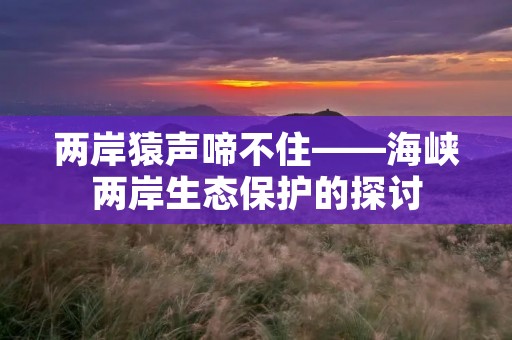 两岸猿声啼不住——海峡两岸生态保护的探讨