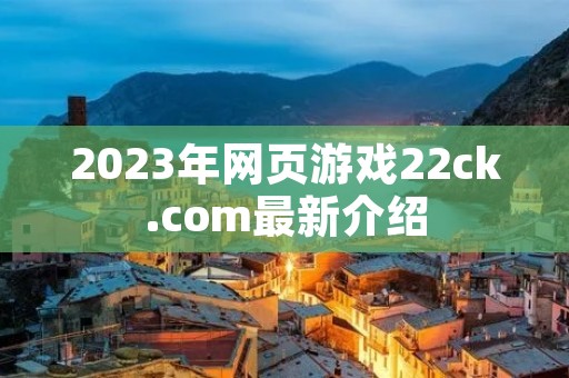 2023年网页游戏22ck.com最新介绍 2023年网页游戏22ck.com最新介绍