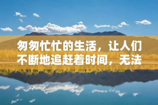 匆匆忙忙的生活，让人们不断地追赶着时间，无法停下来享受生活的美好。然而，生活中还有一些慢慢的事情，那些让人感到轻松和放松的时刻，让我们感受到生活的美好。本文将从不同方面探讨“匆匆”的反义词。