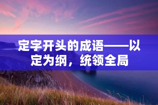 定字开头的成语——以定为纲,统领全局