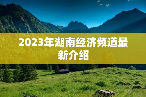 2023年湖南经济频道最新介绍 2023年湖南经济频道最新介绍