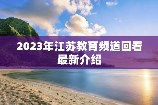2023年江苏教育频道回看最新介绍 2023年江苏教育频道回看最新介绍