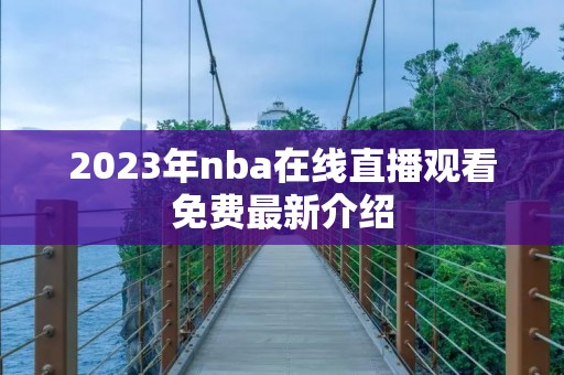 2023年nba在线直播观看免费最新介绍 2023年nba在线直播观看免费最新介绍