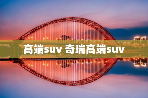 高端suv 奇瑞高端suv