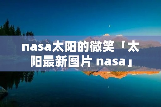 nasa太阳的微笑「太阳最新图片 nasa」