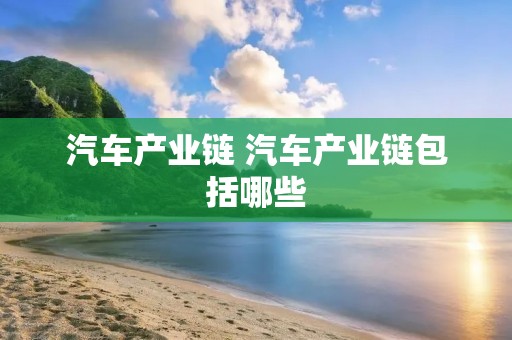 汽车产业链 汽车产业链包括哪些 汽车产业链 汽车产业链包括哪些