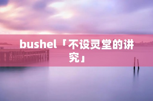 bushel「不设灵堂的讲究」 bushel「不设灵堂的讲究」