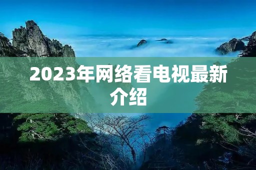2023年网络看电视最新介绍
