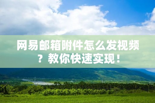 网易邮箱附件怎么发视频?教你快速实现!