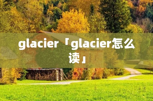 glacier「glacier怎么读」