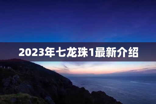 2023年七龙珠1最新介绍 2023年七龙珠1最新介绍