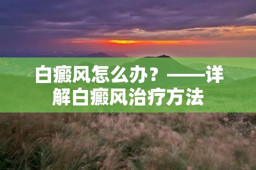 白癜风怎么办？——详解白癜风治疗方法