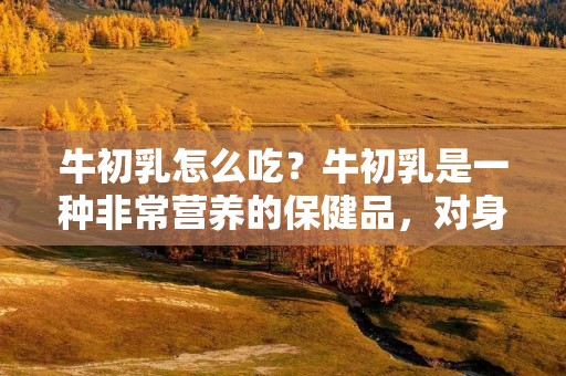 牛初乳怎么吃？牛初乳是一种非常营养的保健品，对身体有很多好处。但是，很多人对于如何正确地食用牛初乳还存在很多疑问。下面，我们就来详细了解一下牛初乳的正确食用方法。