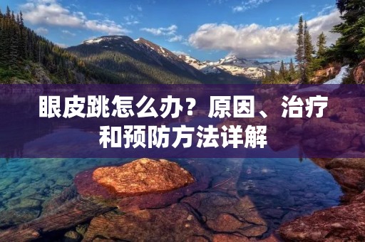 眼皮跳怎么办？原因、治疗和预防方法详解