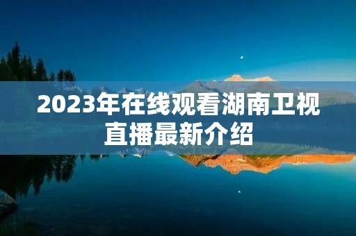 2023年在线观看湖南卫视直播最新介绍 2023年在线观看湖南卫视直播最新介绍