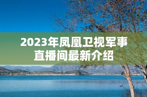2023年凤凰卫视军事直播间最新介绍