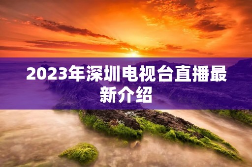 2023年深圳电视台直播最新介绍