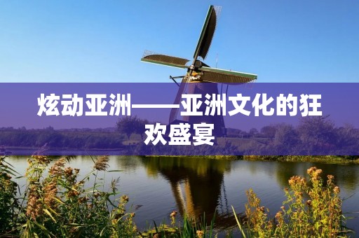 炫动亚洲——亚洲文化的狂欢盛宴