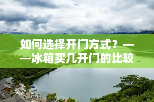 如何选择开门方式？——冰箱买几开门的比较好