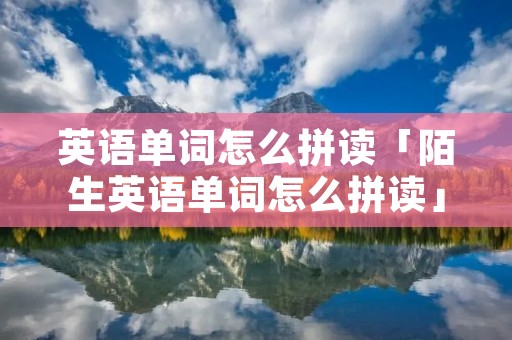 英语单词怎么拼读「陌生英语单词怎么拼读」