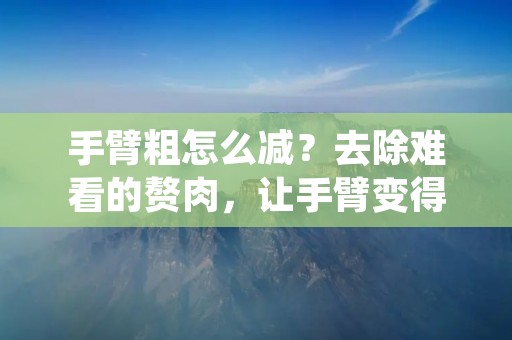 手臂粗怎么减?去除难看的赘肉,让手臂变得纤细美丽,是许多女性朋友所追求的目标。然而,手臂是人体上最容易长肉的部位之一,而且往往是最难减的地方。那么,有没有一些实用的方法可以减少手臂的脂肪呢?下面我们就来一探究竟。 手臂粗怎么减?去除难看的赘肉,让手臂变得纤细美丽,是许多女性朋友所追求的目标。然而,手臂是人体上最容易长肉的部位之一,而且往往是最难减的地方。那么,有没有一些实用的方法可以减少手臂的脂肪呢?下面我们就来一探究竟。